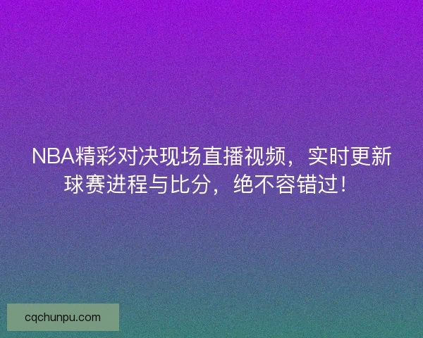 NBA精彩对决现场直播视频，实时更新球赛进程与比分，绝不容错过！