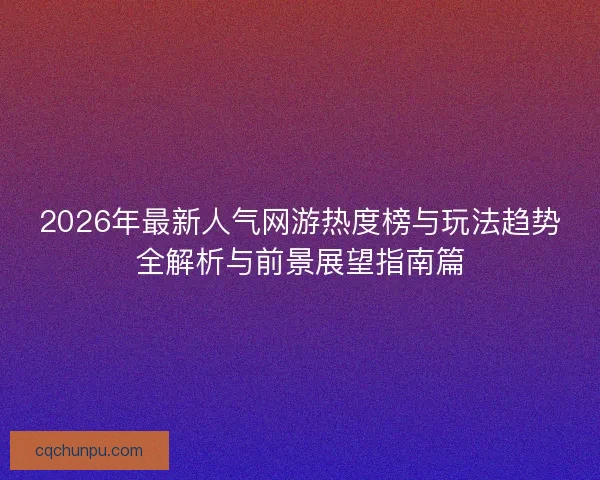 2026年最新人气网游热度榜与玩法趋势全解析与前景展望指南篇