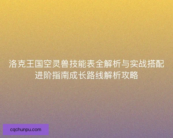 洛克王国空灵兽技能表全解析与实战搭配进阶指南成长路线解析攻略