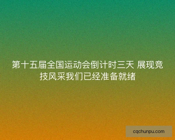第十五届全国运动会倒计时三天 展现竞技风采我们已经准备就绪