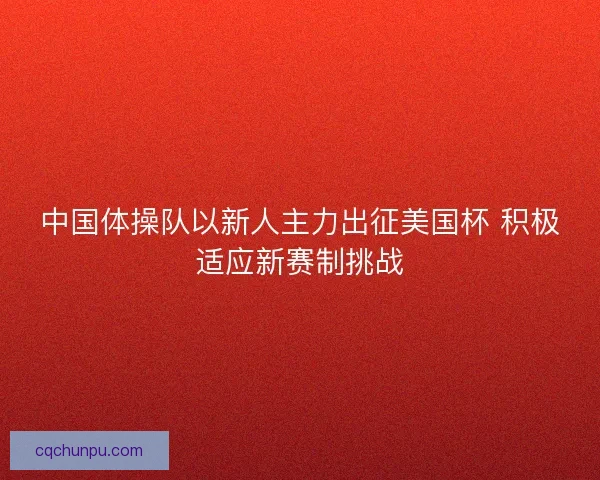 中国体操队以新人主力出征美国杯 积极适应新赛制挑战