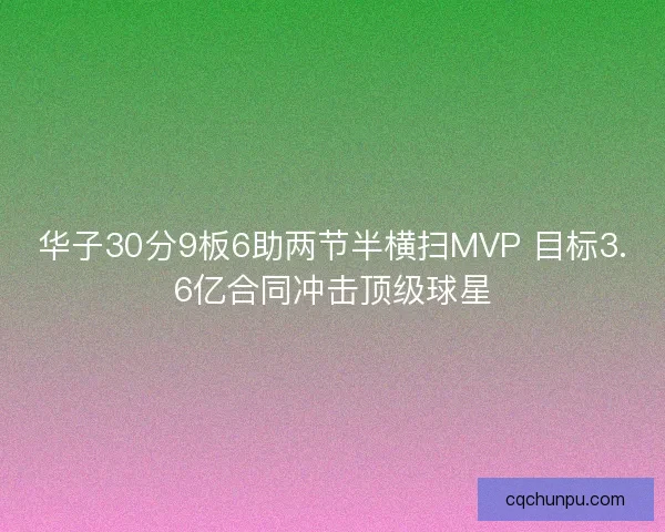华子30分9板6助两节半横扫MVP 目标3.6亿合同冲击顶级球星