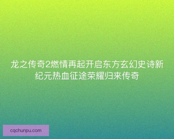 龙之传奇2燃情再起开启东方玄幻史诗新纪元热血征途荣耀归来传奇