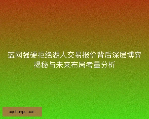 篮网强硬拒绝湖人交易报价背后深层博弈揭秘与未来布局考量分析