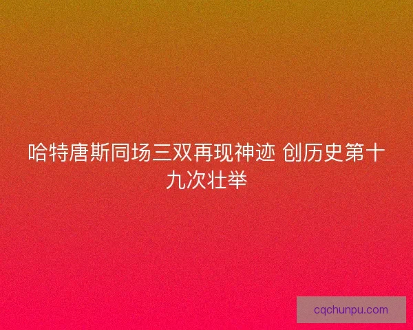 哈特唐斯同场三双再现神迹 创历史第十九次壮举