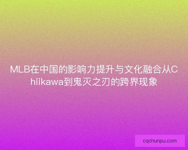 MLB在中国的影响力提升与文化融合从Chiikawa到鬼灭之刃的跨界现象